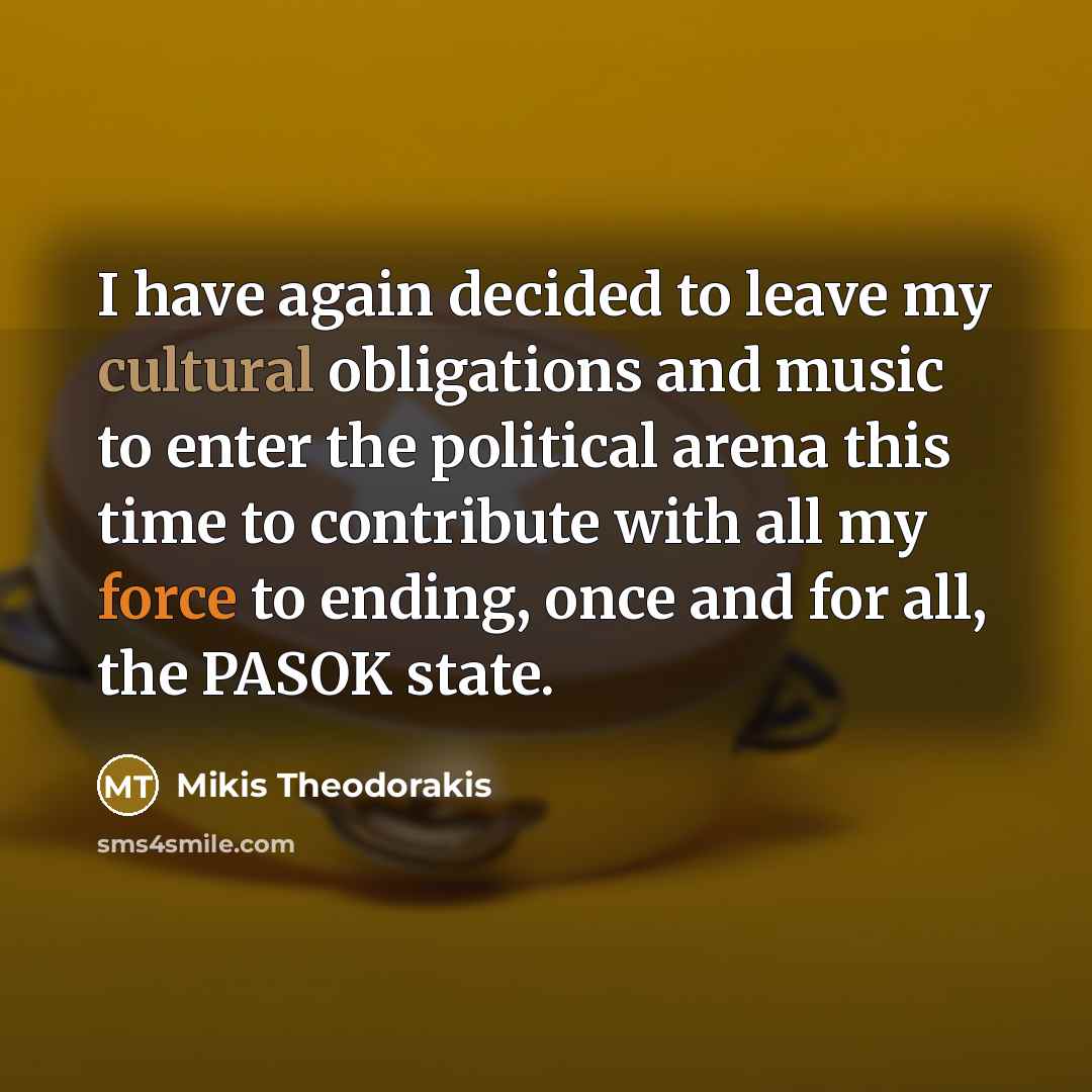 “I have again decided to leave my cultural obligations and music to enter the political arena this time to contribute with all my force to ending, once and for all, the PASOK state.” quote by Mikis Theodorakis