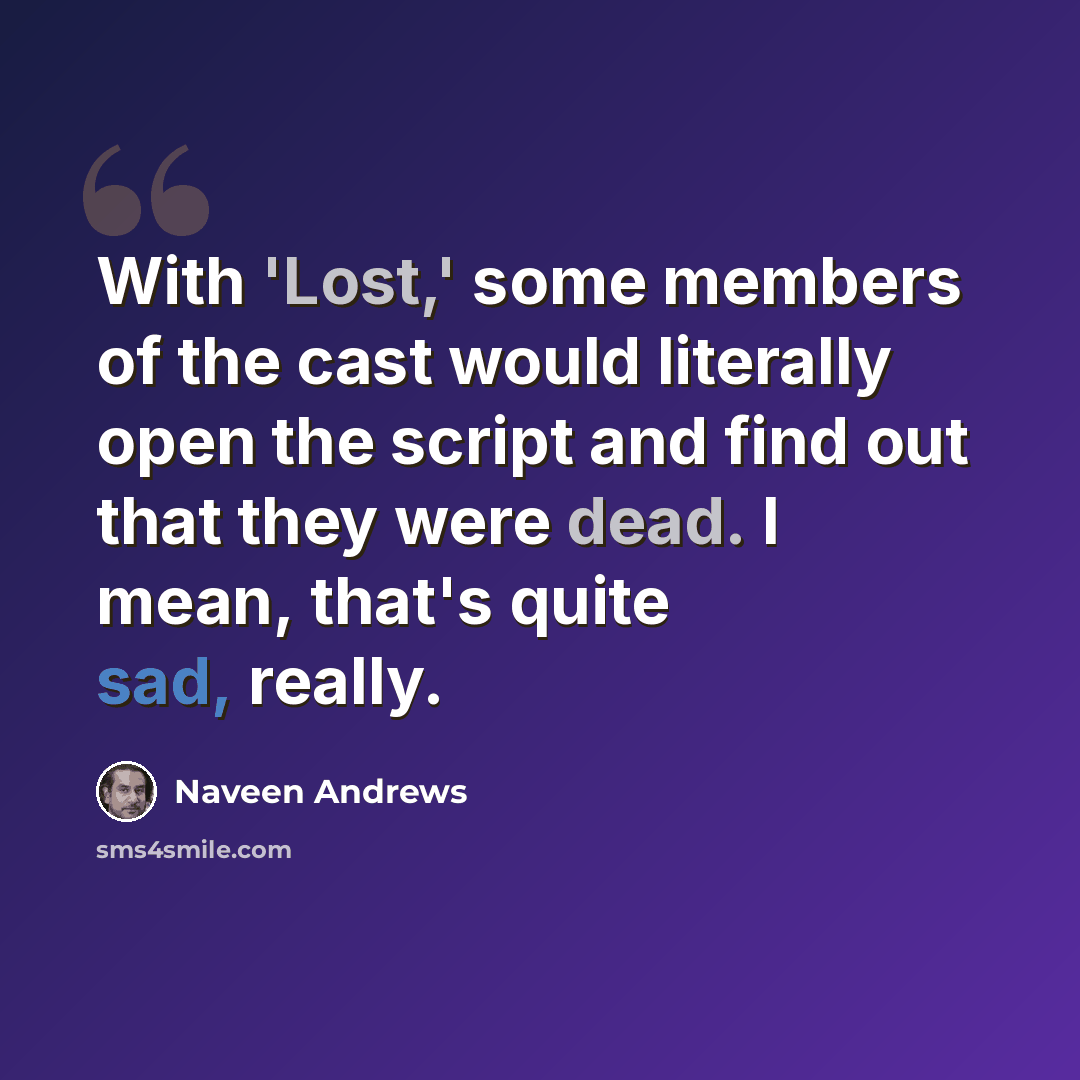 “With 'Lost,' some members of the cast would literally open the script and find out that they were dead. I mean, that's quite sad, really.” quote by Naveen Andrews