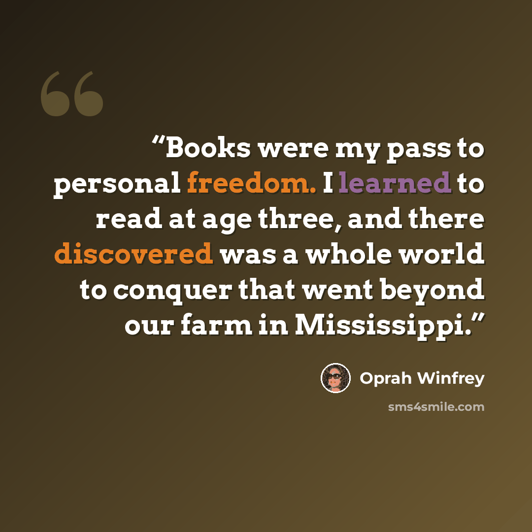 “Books were my pass to personal freedom. I learned to read at age three, and there discovered was a whole world to conquer that went beyond our farm in Mississippi.” quote by Oprah Winfrey