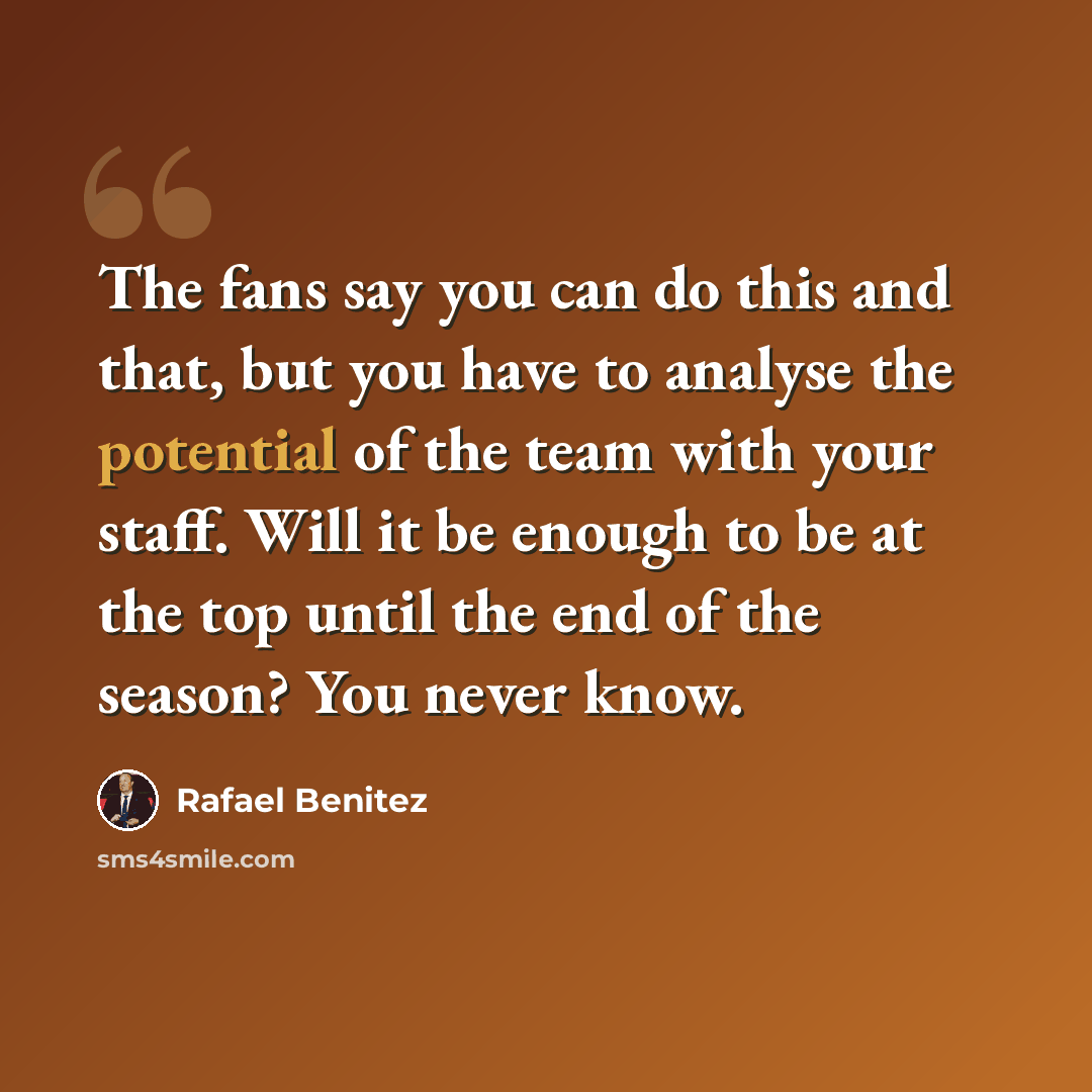 “The fans say you can do this and that, but you have to analyse the potential of the team with your staff. Will it be enough to be at the top until the end of the season? You never know.” quote by Rafael Benitez