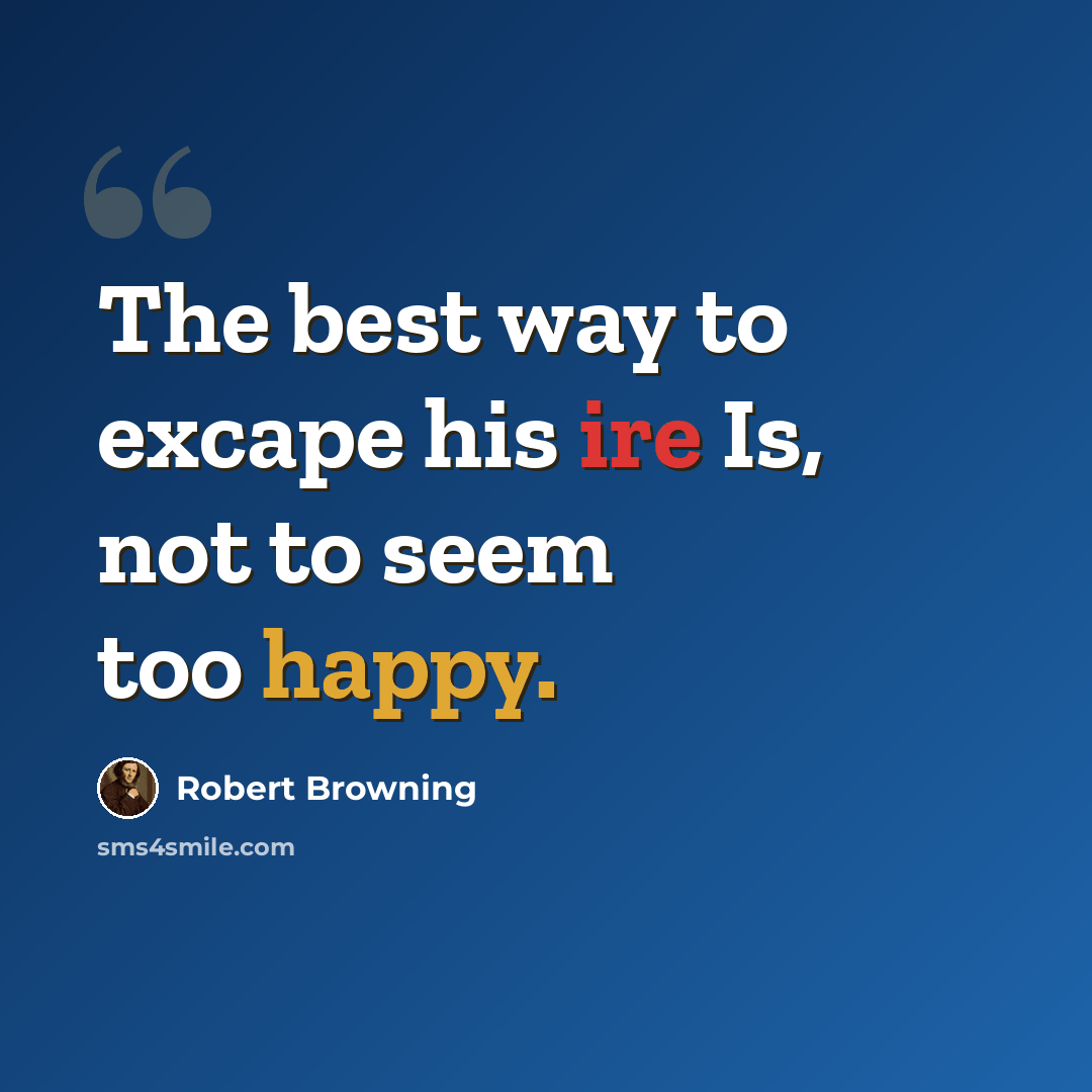 “The best way to excape his ire Is, not to seem too happy.” quote by Robert Browning