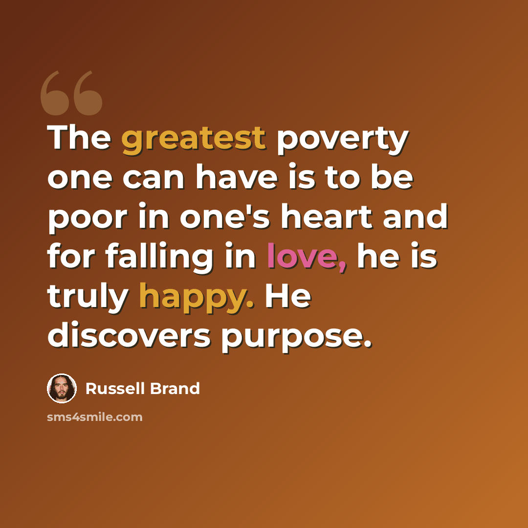 “The greatest poverty one can have is to be poor in one's heart and for falling in love, he is truly happy. He discovers purpose.” quote by Russell Brand