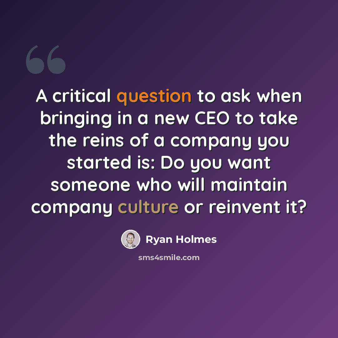 “A critical question to ask when bringing in a new CEO to take the reins of a company you started is: Do you want someone who will maintain company culture or reinvent it?” quote by Ryan Holmes