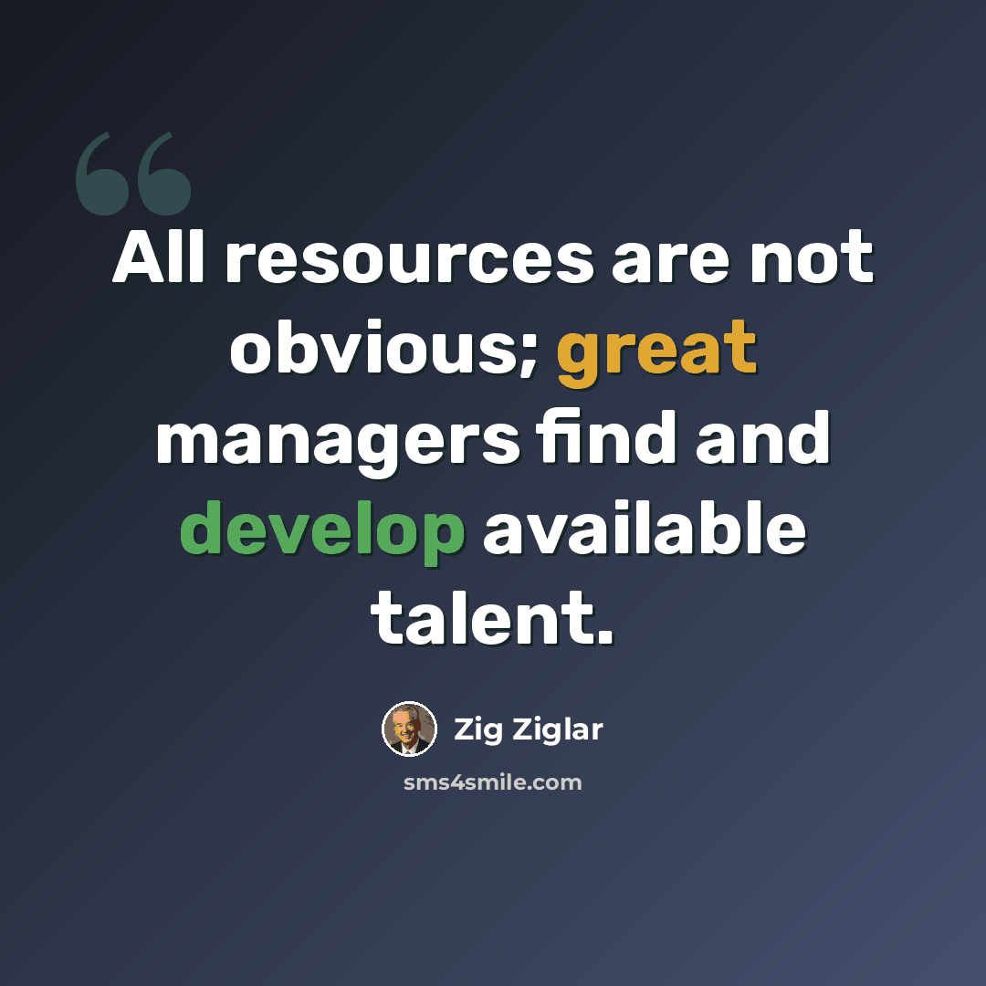 “All resources are not obvious; great managers find and develop available talent.” quote by Zig Ziglar