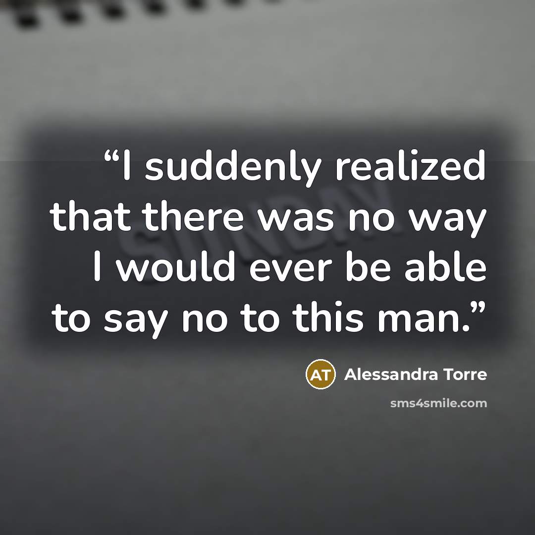 “I suddenly realized that there was no way I would ever be able to say no to this man.” quote by Alessandra Torre