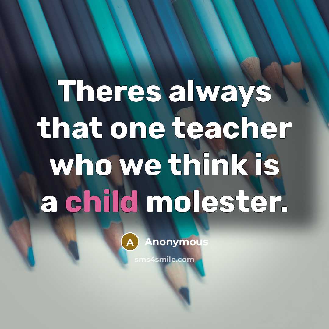 “Theres always that one teacher who we think is a child molester.” quote by Anonymous