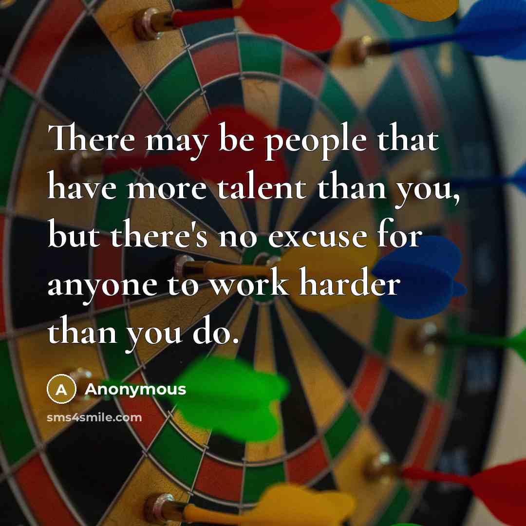 “There may be people that have more talent than you, but there's no excuse for anyone to work harder than you do.” quote by Anonymous