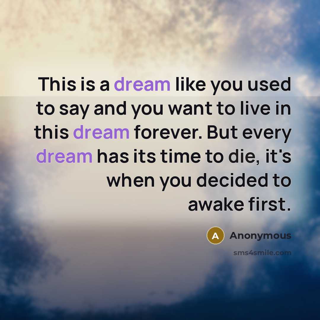 “This is a dream like you used to say and you want to live in this dream forever. But every dream has its time to die, it's when you decided to awake first.” quote by Anonymous