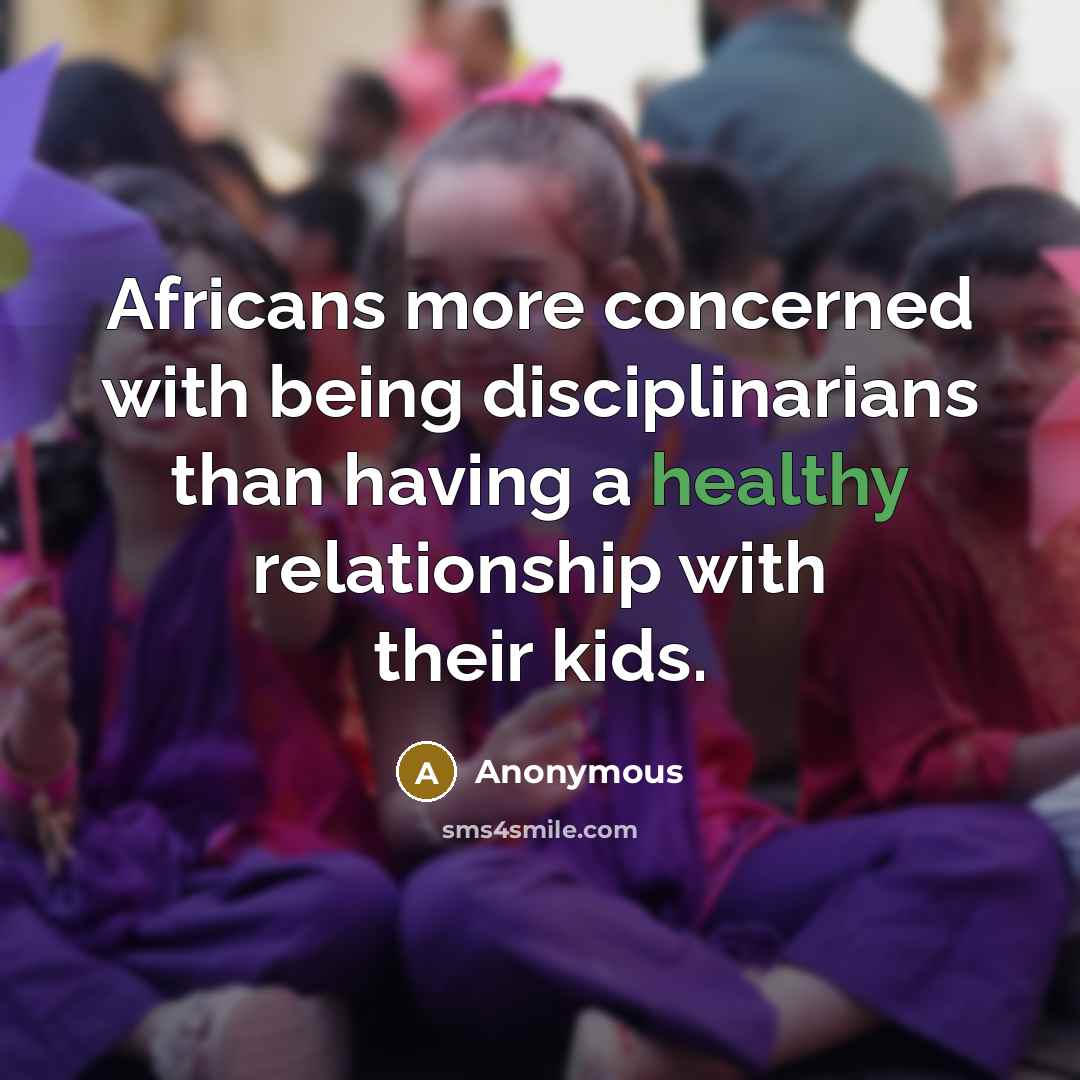 “Africans more concerned with being disciplinarians than having a healthy relationship with their kids.” quote by Anonymous