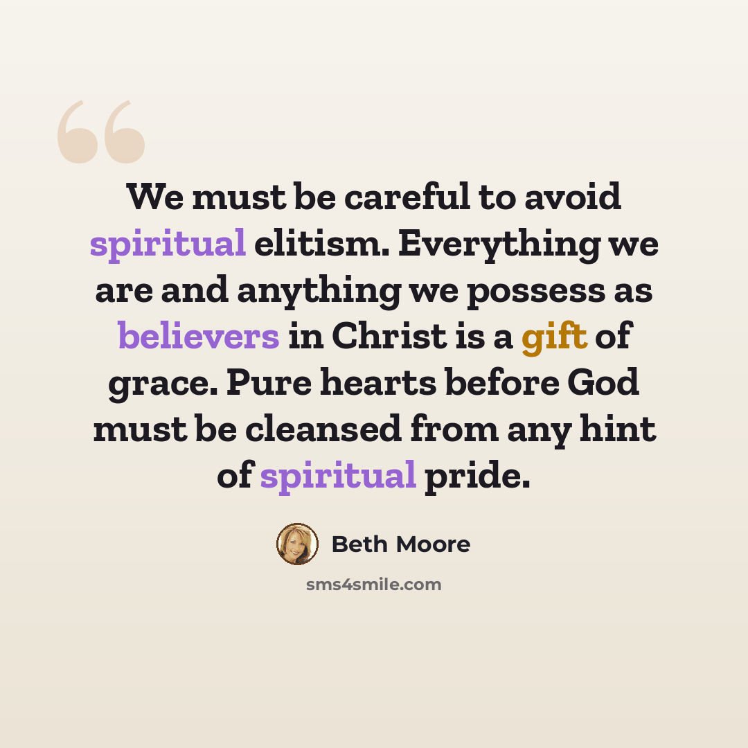 “We must be careful to avoid spiritual elitism. Everything we are and anything we possess as believers in Christ is a gift of grace. Pure hearts before God must be cleansed from any hint of spiritual pride.” quote by Beth Moore