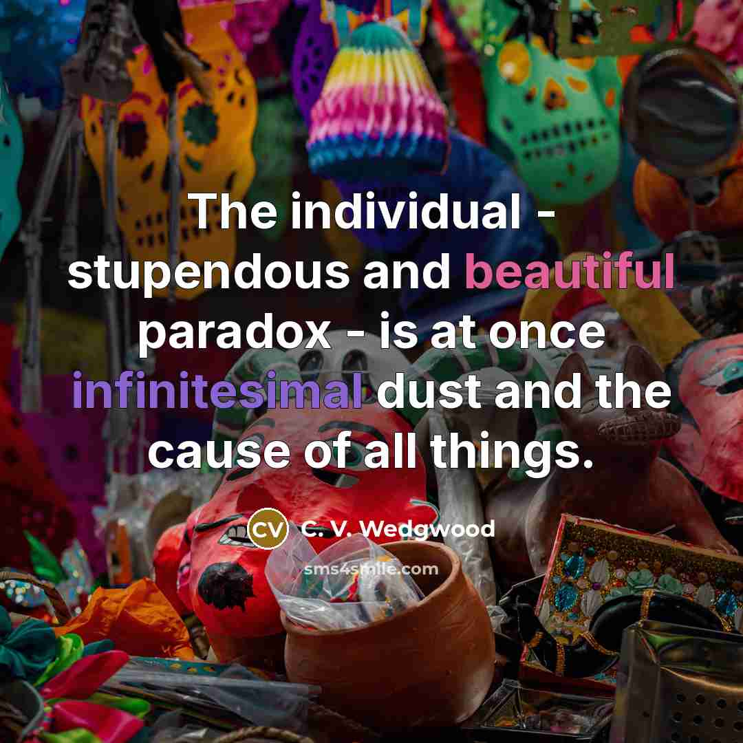 “The individual - stupendous and beautiful paradox - is at once infinitesimal dust and the cause of all things.” quote by C. V. Wedgwood