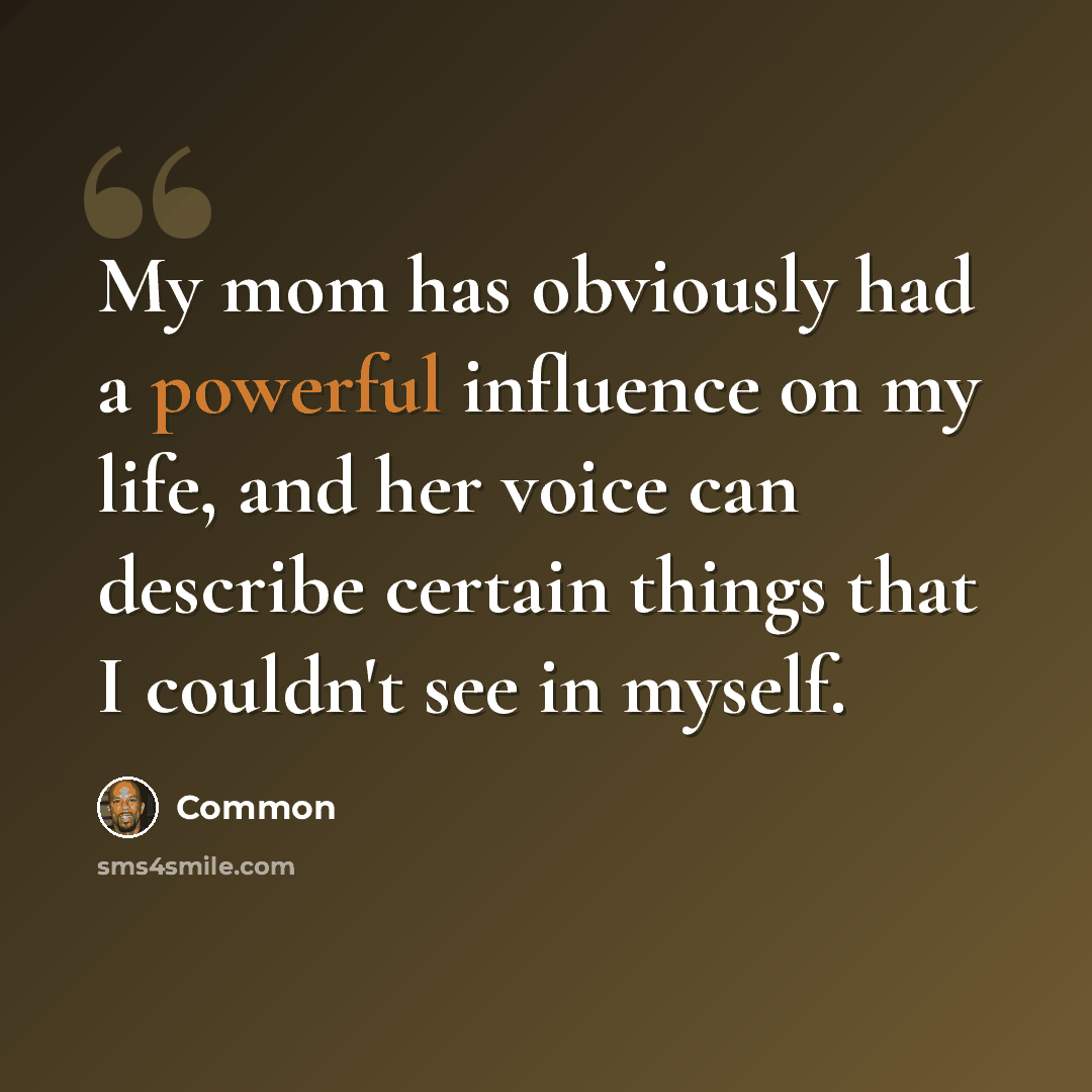 “My mom has obviously had a powerful influence on my life, and her voice can describe certain things that I couldn't see in myself.” quote by Common
