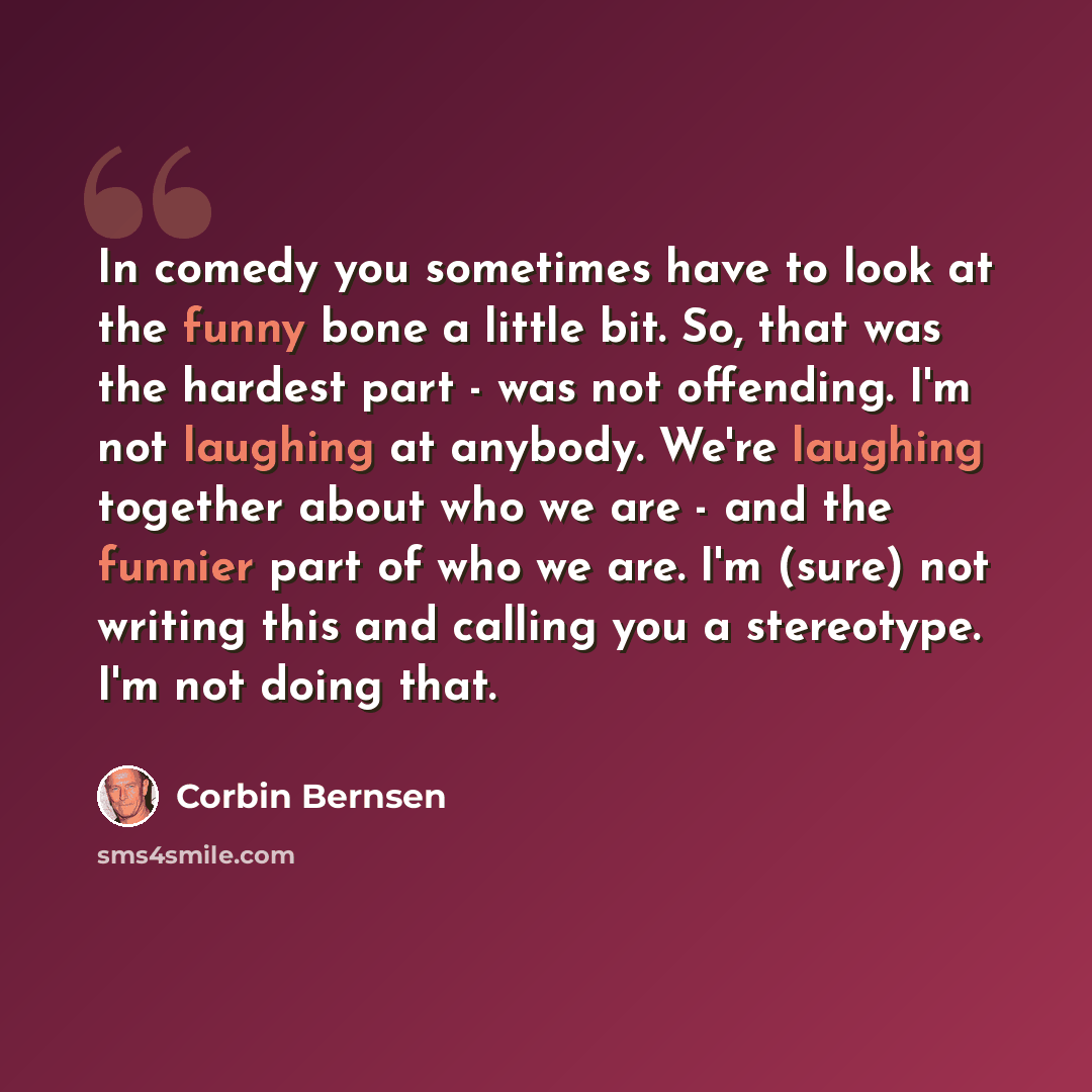 “In comedy you sometimes have to look at the funny bone a little bit. So, that was the hardest part - was not offending. I'm not laughing at anybody. We're laughing together about who we are - and the funnier part of who we are. I'm (sure) not writing this and calling you a stereotype. I'm not…” quote by Corbin Bernsen
