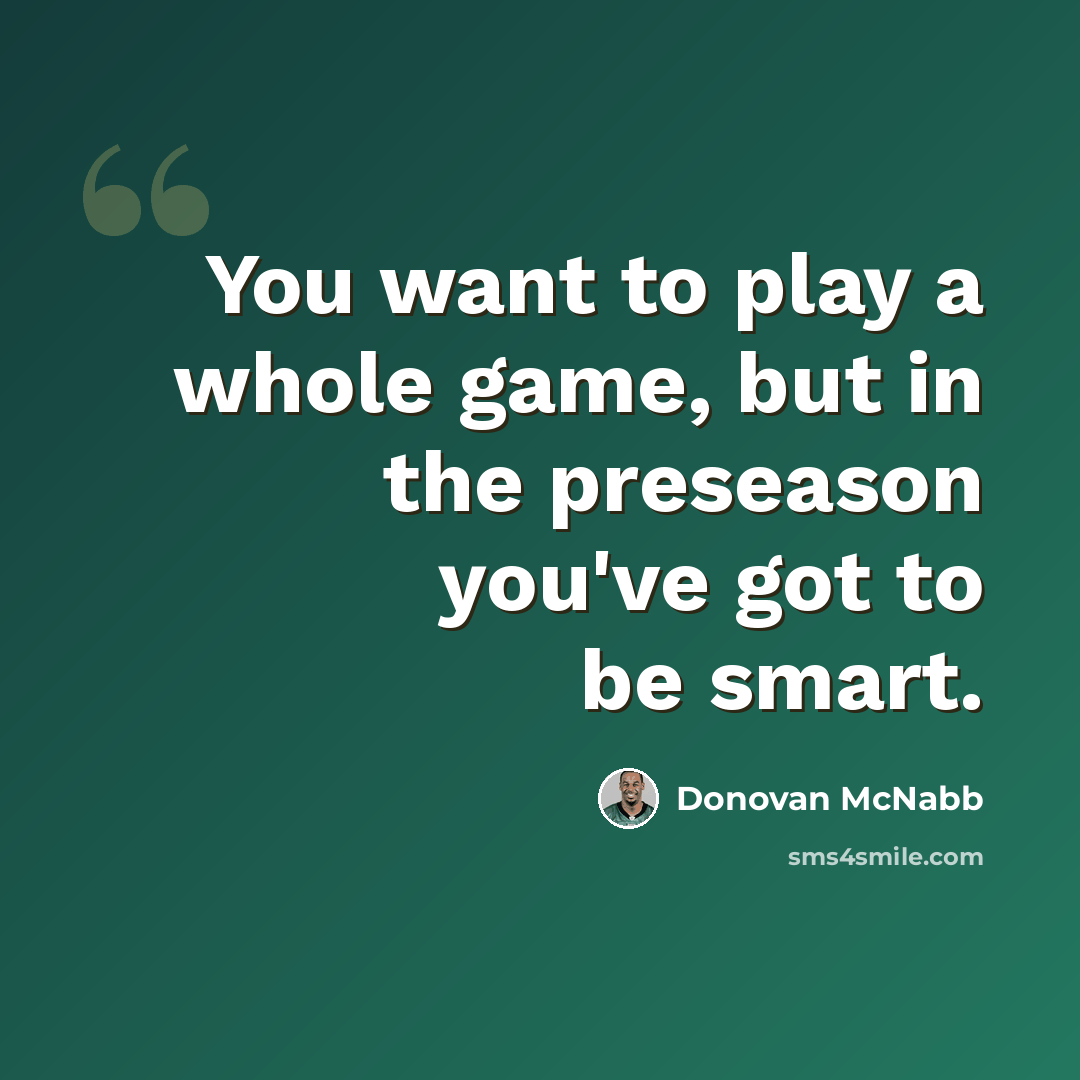 “You want to play a whole game, but in the preseason you've got to be smart.” quote by Donovan McNabb