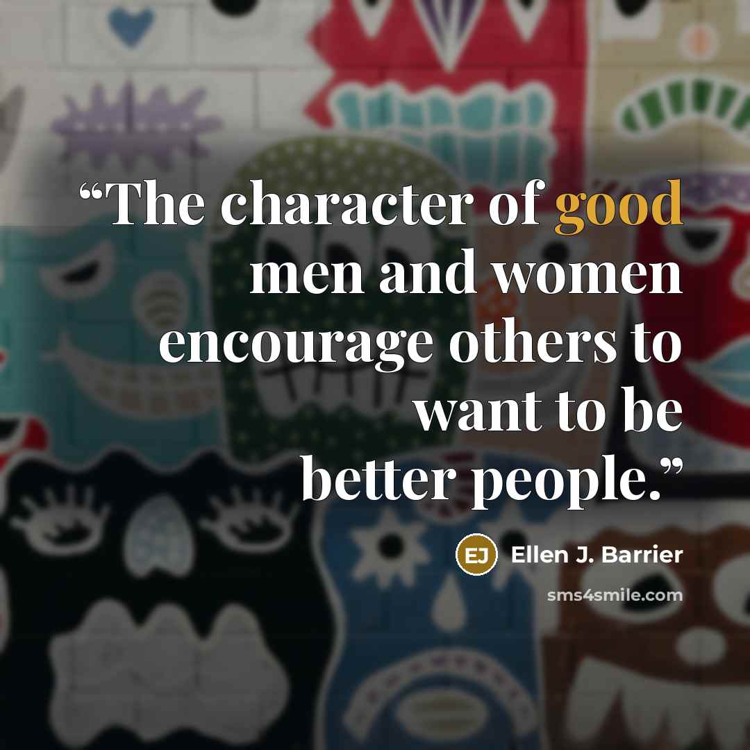 “The character of good men and women encourage others to want to be better people.” quote by Ellen J. Barrier