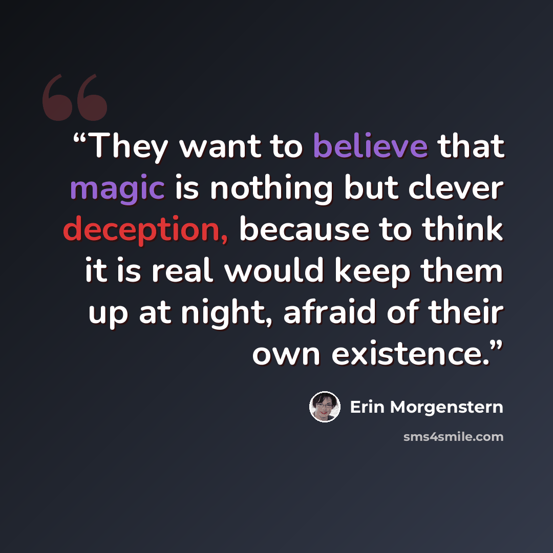 “They want to believe that magic is nothing but clever deception, because to think it is real would keep them up at night, afraid of their own existence.” quote by Erin Morgenstern