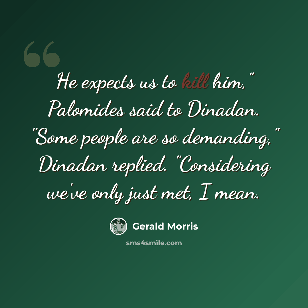 “He expects us to kill him," Palomides said to Dinadan. "Some people are so demanding," Dinadan replied. "Considering we've only just met, I mean.” quote by Gerald Morris