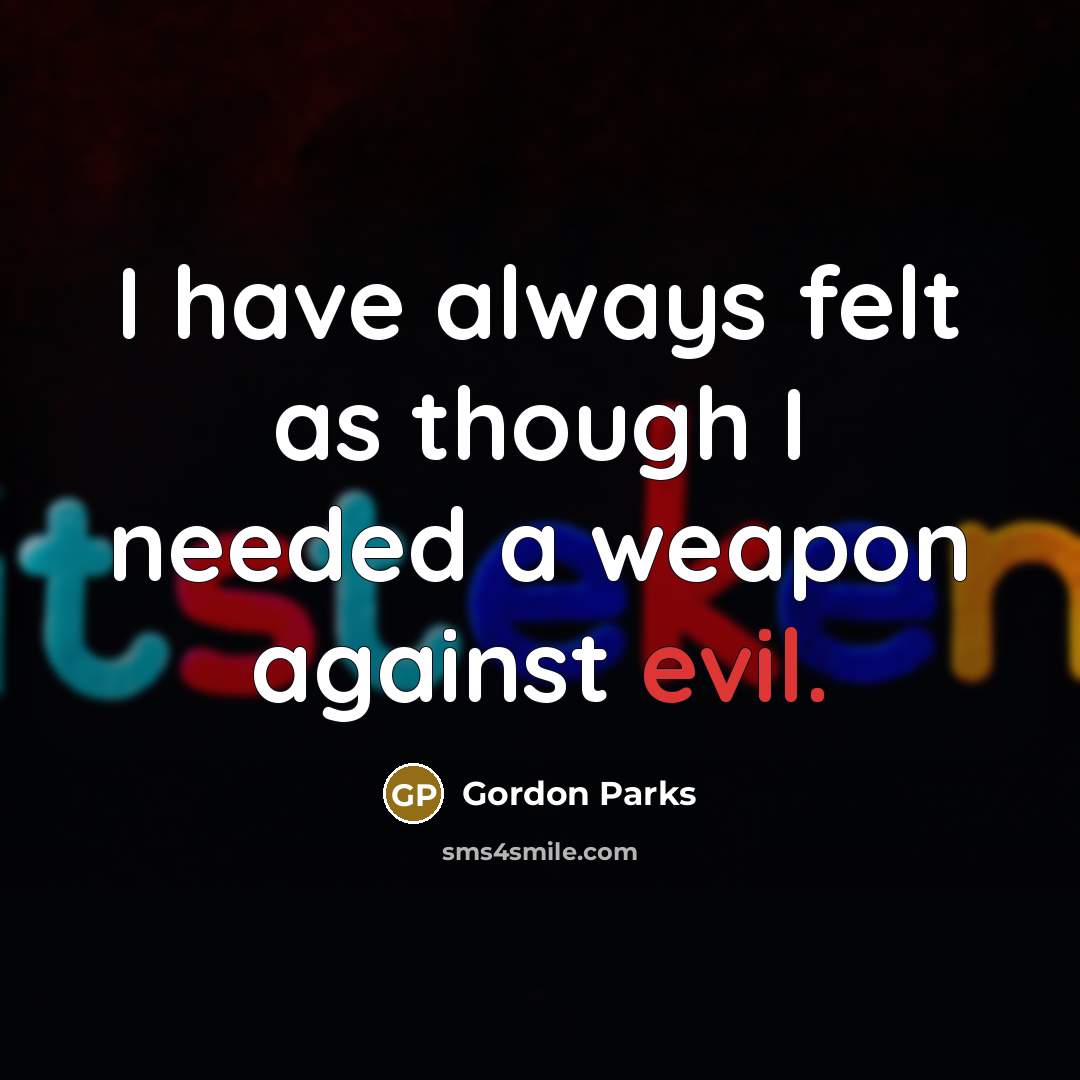 “I have always felt as though I needed a weapon against evil.” quote by Gordon Parks