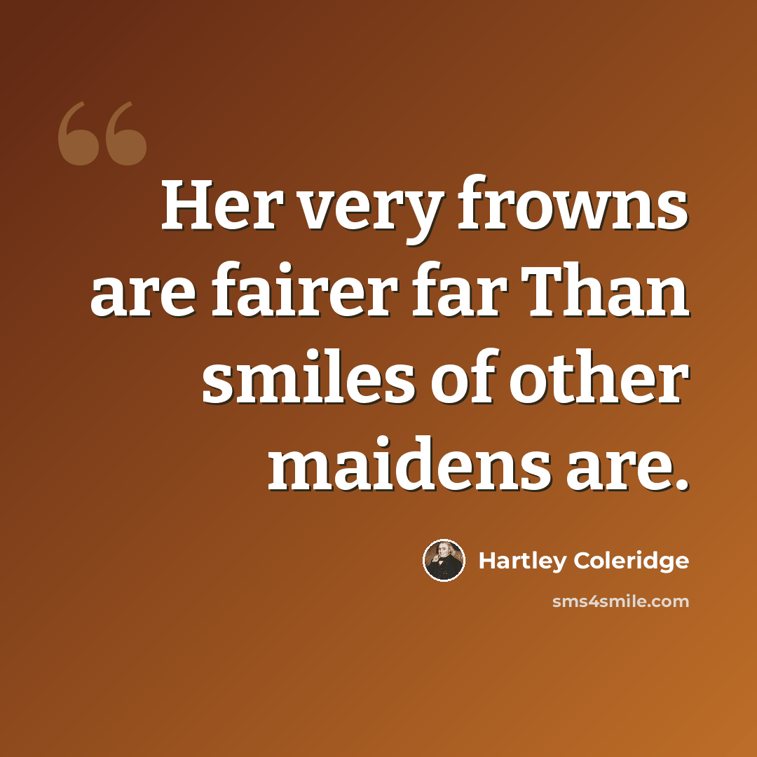“Her very frowns are fairer far Than smiles of other maidens are.” quote by Hartley Coleridge