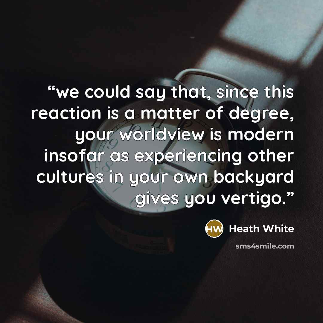 “we could say that, since this reaction is a matter of degree, your worldview is modern insofar as experiencing other cultures in your own backyard gives you vertigo.” quote by Heath White