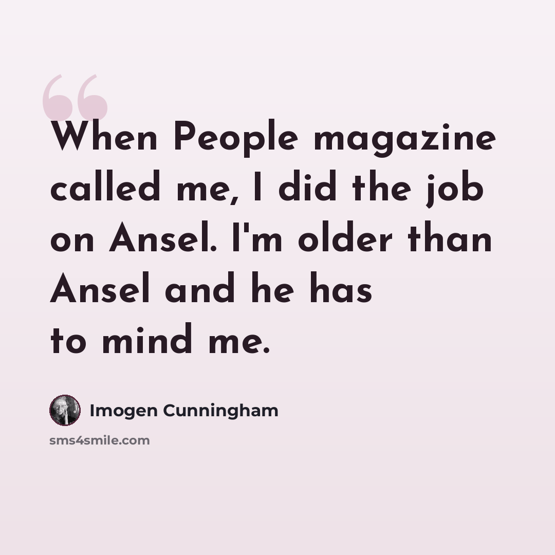 “When People magazine called me, I did the job on Ansel. I'm older than Ansel and he has to mind me.” quote by Imogen Cunningham