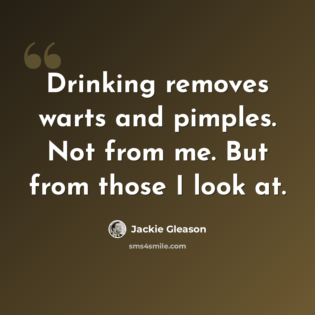 “Drinking removes warts and pimples. Not from me. But from those I look at.” quote by Jackie Gleason
