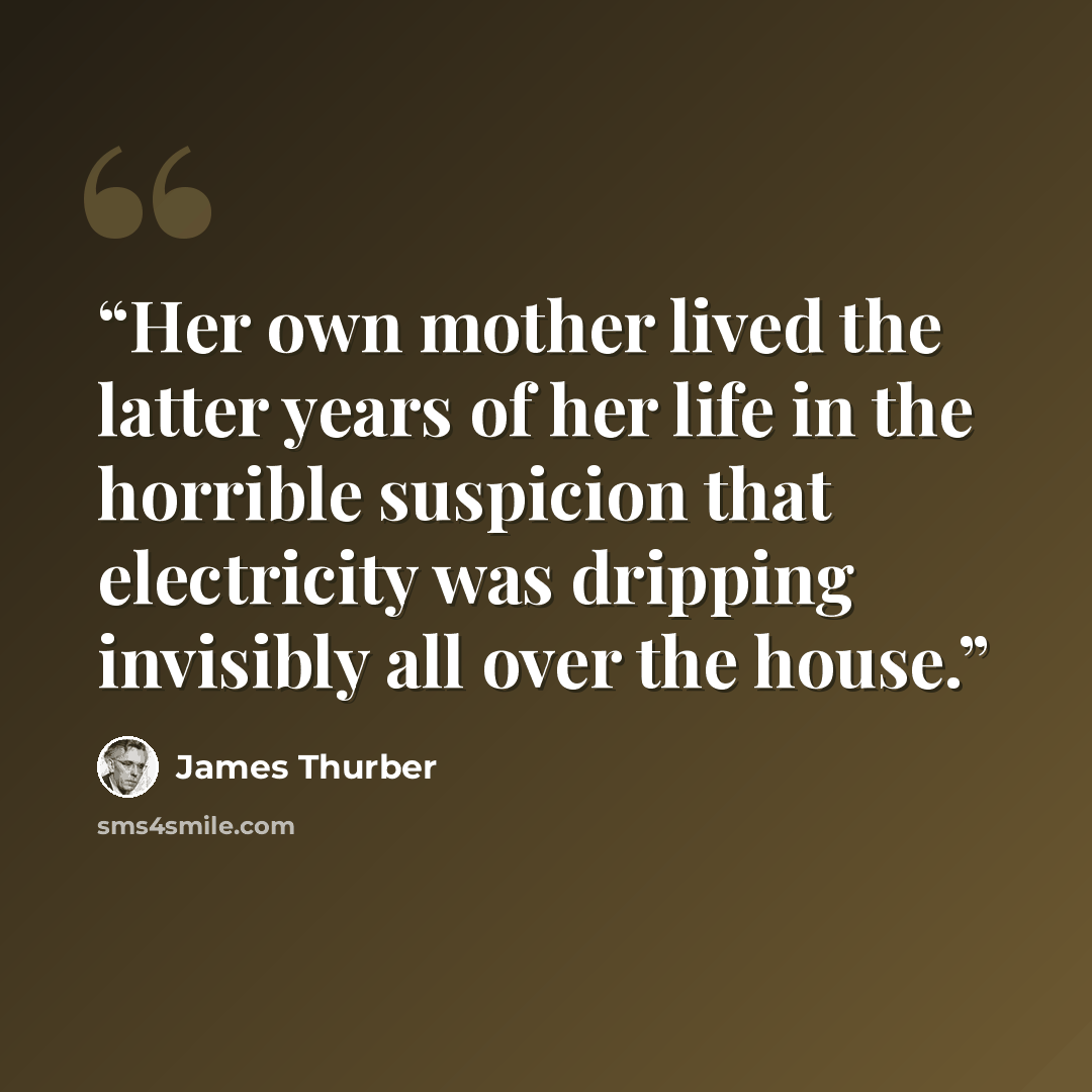 “Her own mother lived the latter years of her life in the horrible suspicion that electricity was dripping invisibly all over the house.” quote by James Thurber