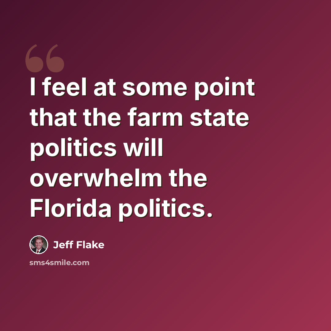 “I feel at some point that the farm state politics will overwhelm the Florida politics.” quote by Jeff Flake