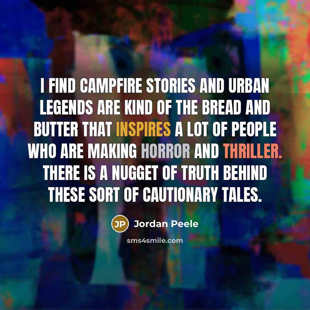“I find campfire stories and urban legends are kind of the bread and butter that inspires a lot of people who are making horror and thriller. There is a nugget of truth behind these sort of cautionary tales.” quote by Jordan Peele