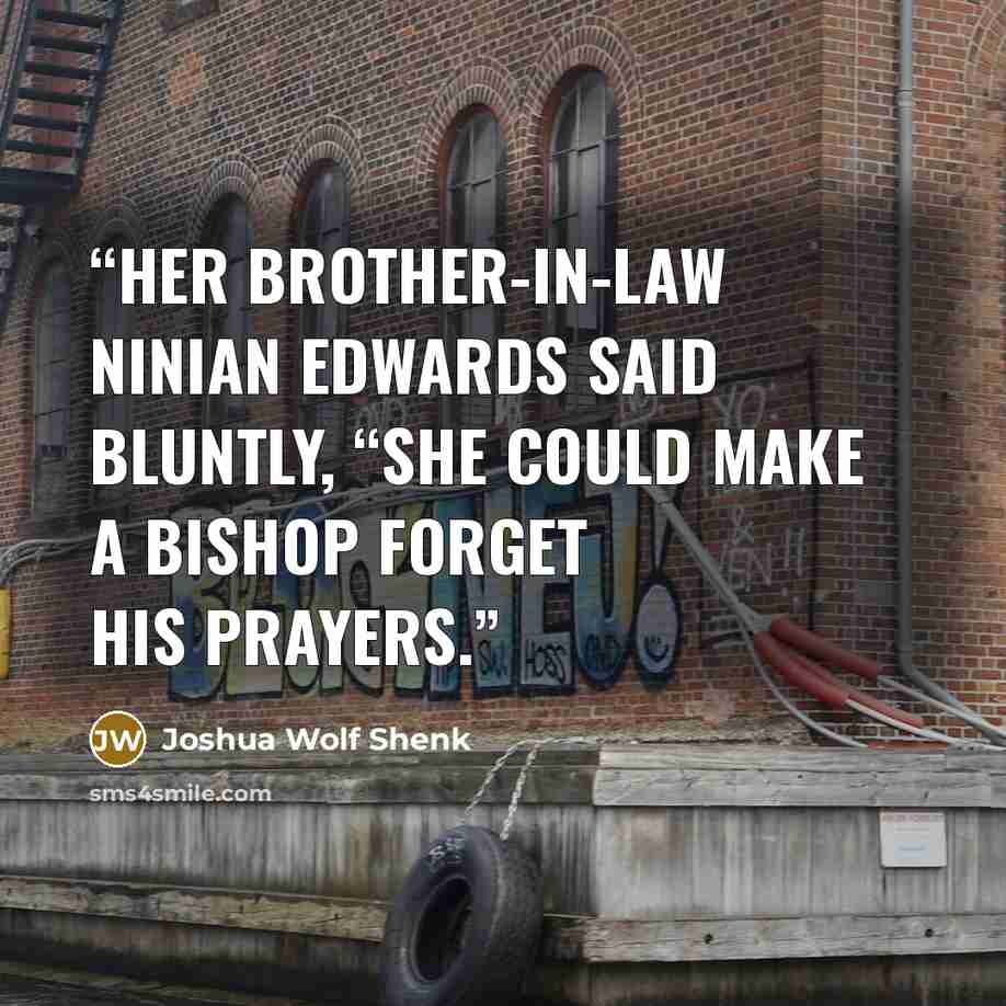 “Her brother-in-law Ninian Edwards said bluntly, “She could make a bishop forget his prayers.” quote by Joshua Wolf Shenk