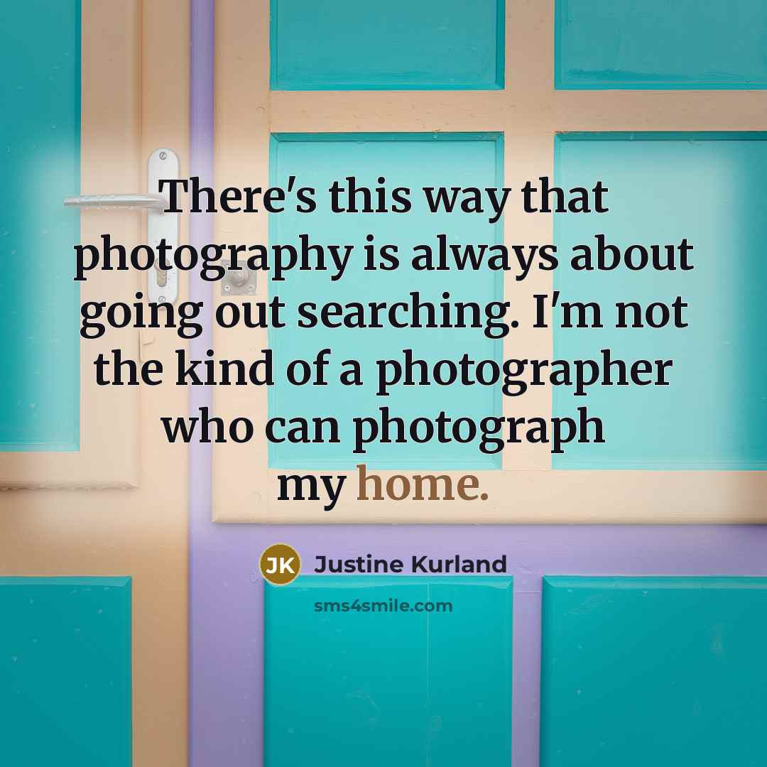 “There's this way that photography is always about going out searching. I'm not the kind of a photographer who can photograph my home.” quote by Justine Kurland