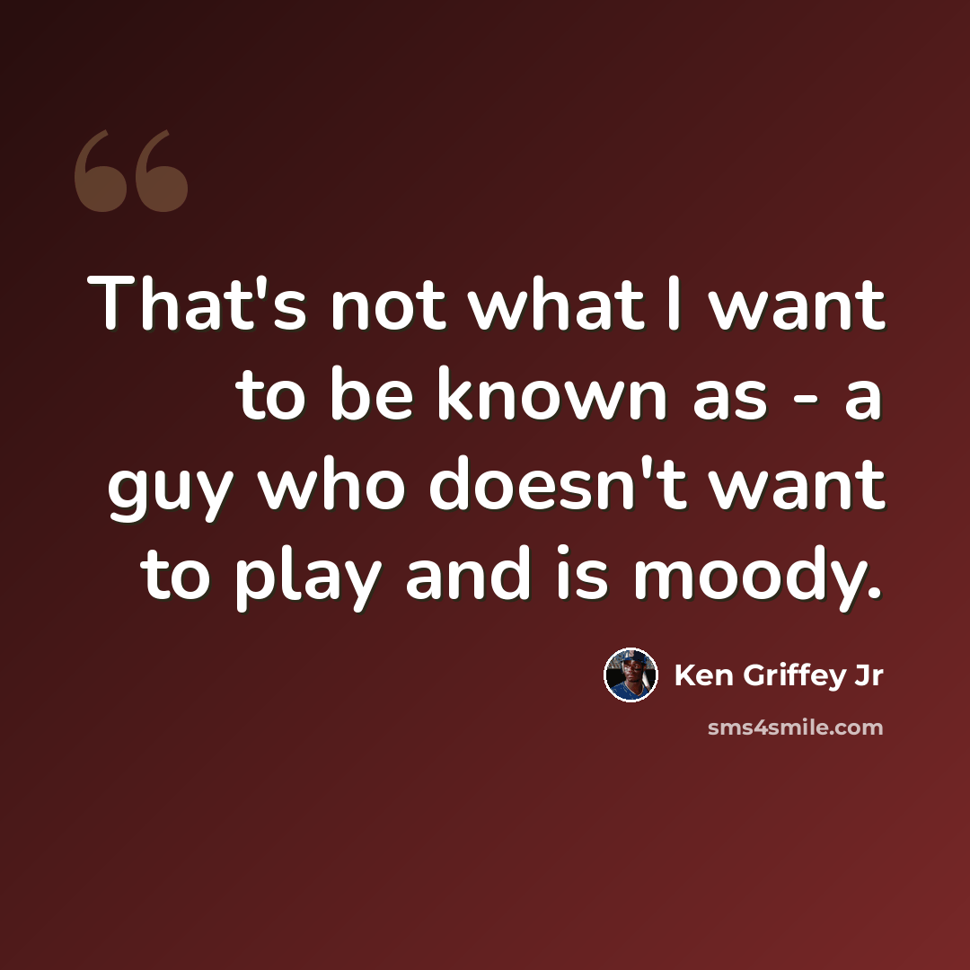 “That's not what I want to be known as - a guy who doesn't want to play and is moody.” quote by Ken Griffey Jr