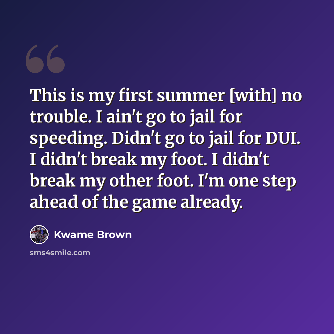“This is my first summer [with] no trouble. I ain't go to jail for speeding. Didn't go to jail for DUI. I didn't break my foot. I didn't break my other foot. I'm one step ahead of the game already.” quote by Kwame Brown