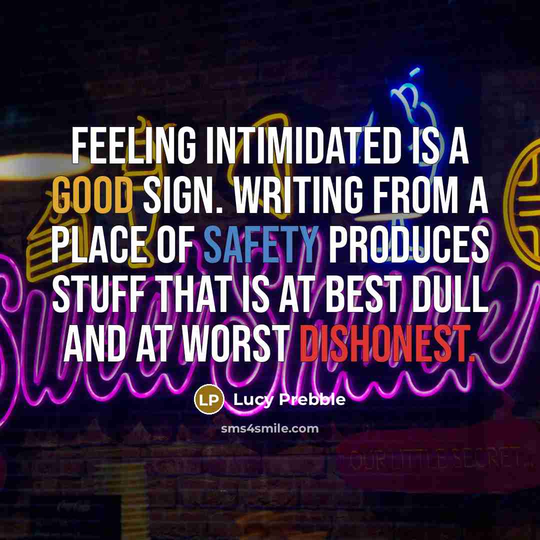 “Feeling intimidated is a good sign. Writing from a place of safety produces stuff that is at best dull and at worst dishonest.” quote by Lucy Prebble