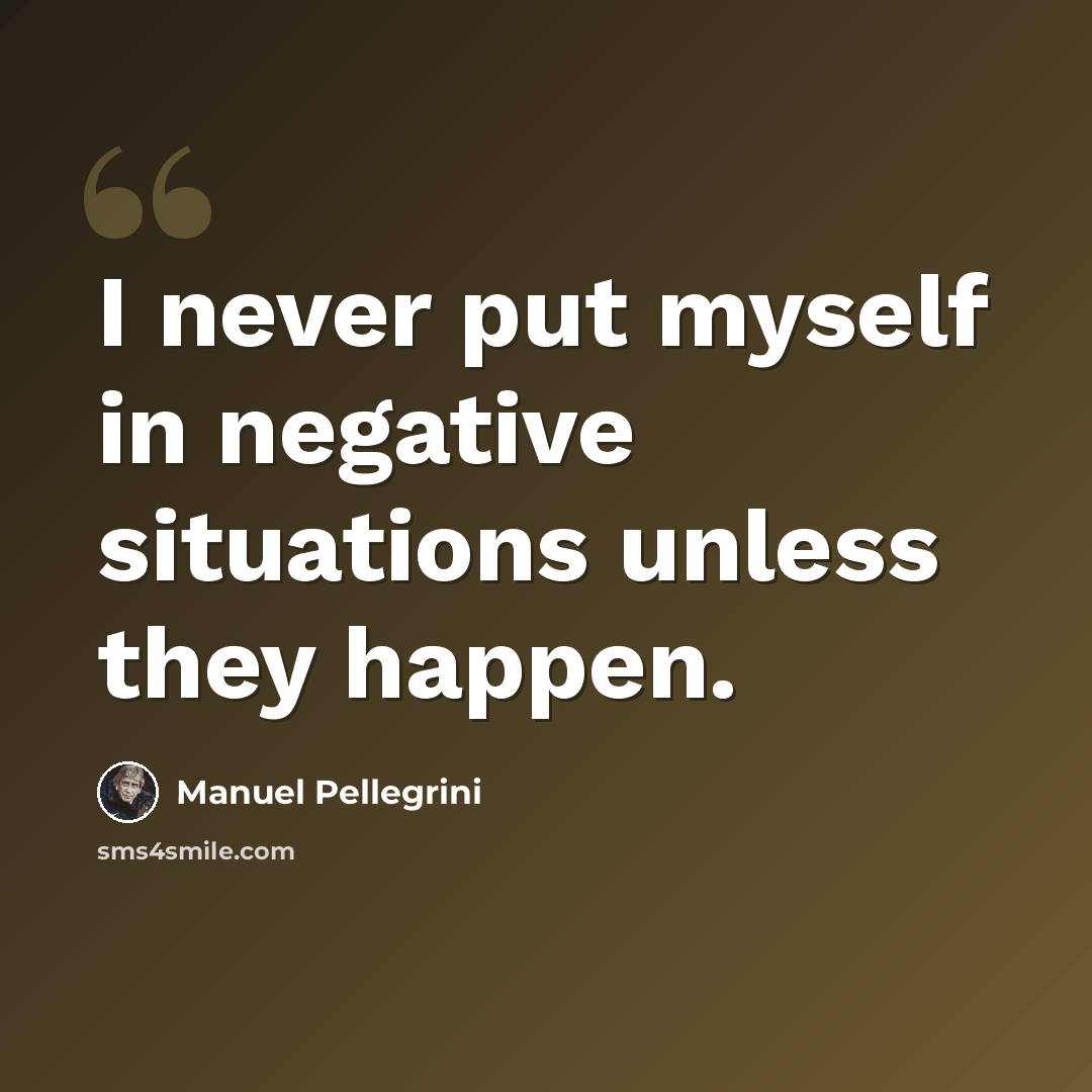 “I never put myself in negative situations unless they happen.” quote by Manuel Pellegrini