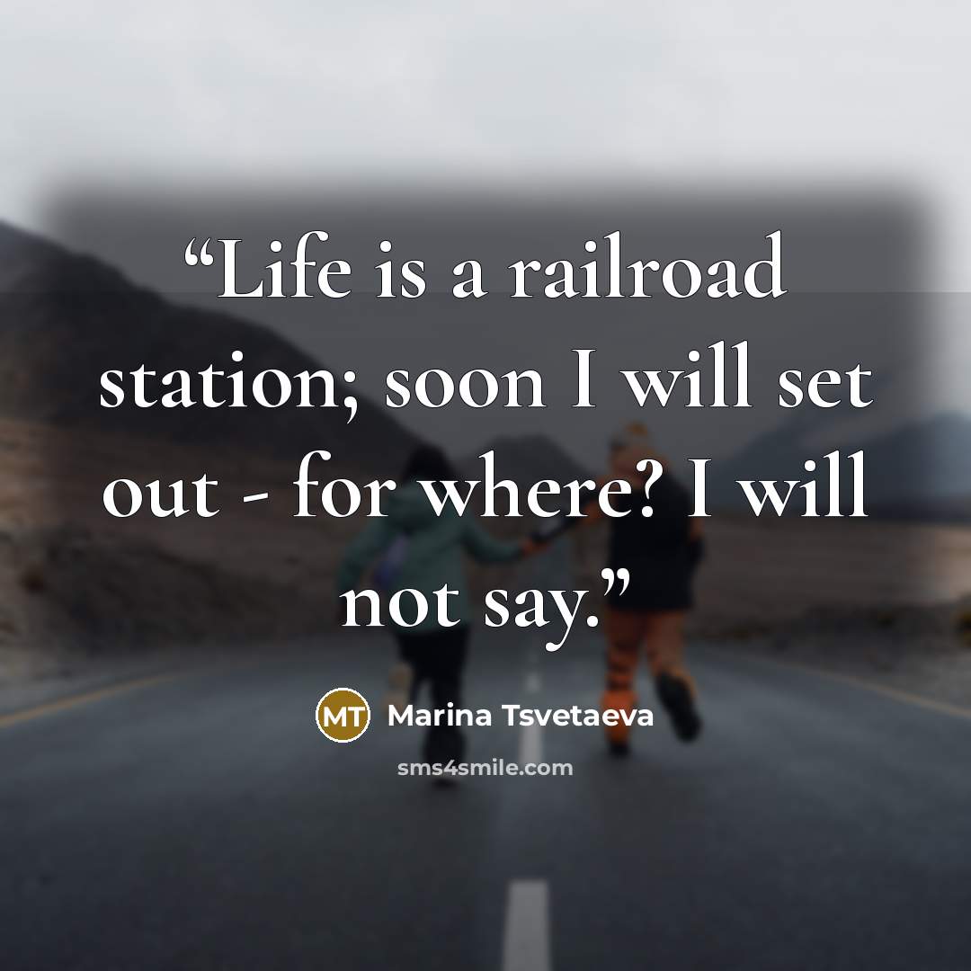 “Life is a railroad station; soon I will set out - for where? I will not say.” quote by Marina Tsvetaeva