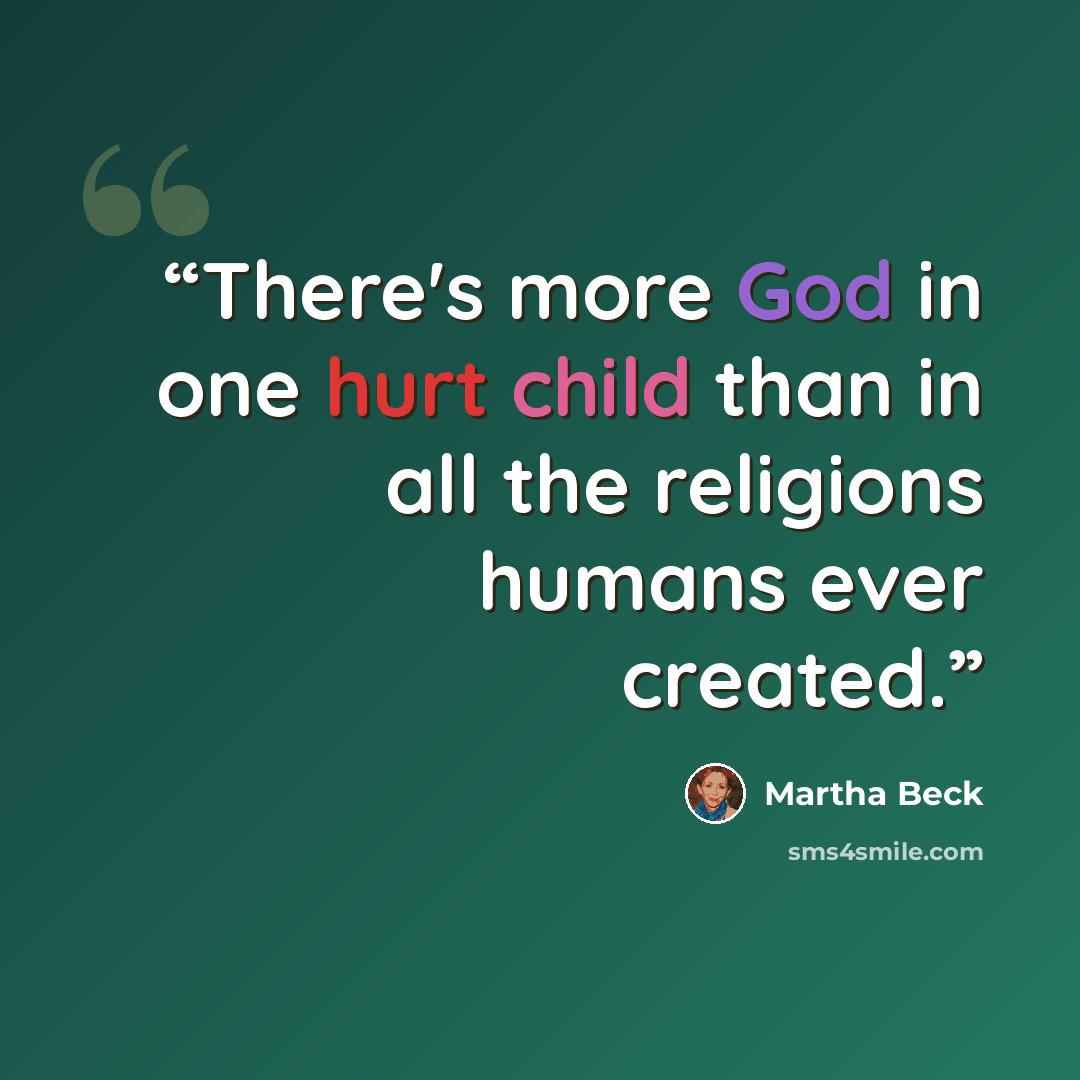 “There's more God in one hurt child than in all the religions humans ever created.” quote by Martha Beck