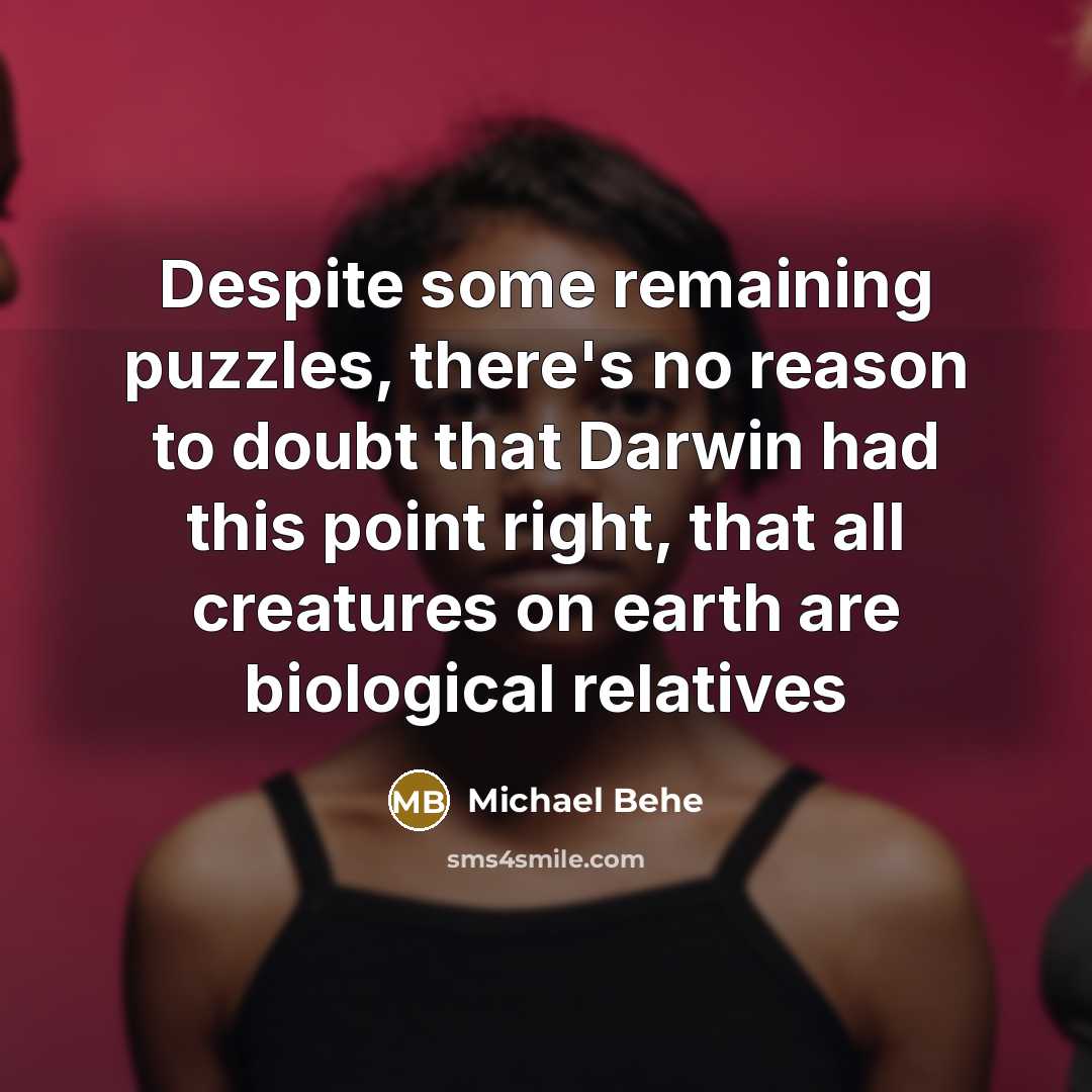 “Despite some remaining puzzles, there's no reason to doubt that Darwin had this point right, that all creatures on earth are biological relatives” quote by Michael Behe