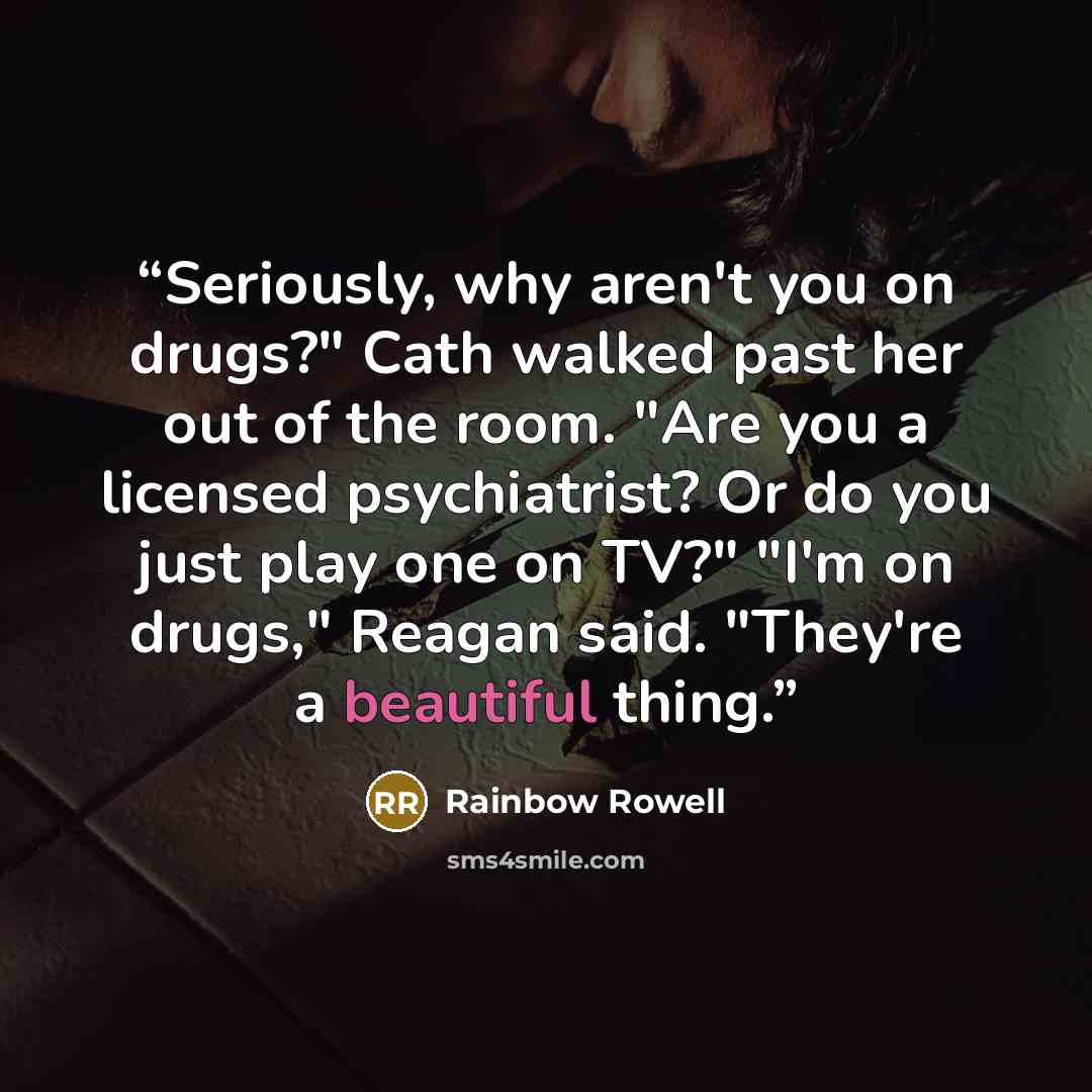 “Seriously, why aren't you on drugs?" Cath walked past her out of the room. "Are you a licensed psychiatrist? Or do you just play one on TV?" "I'm on drugs," Reagan said. "They're a beautiful thing.” quote by Rainbow Rowell