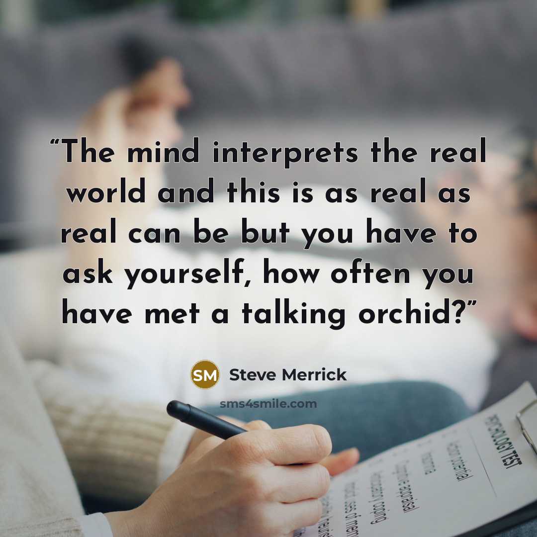 “The mind interprets the real world and this is as real as real can be but you have to ask yourself, how often you have met a talking orchid?” quote by Steve Merrick