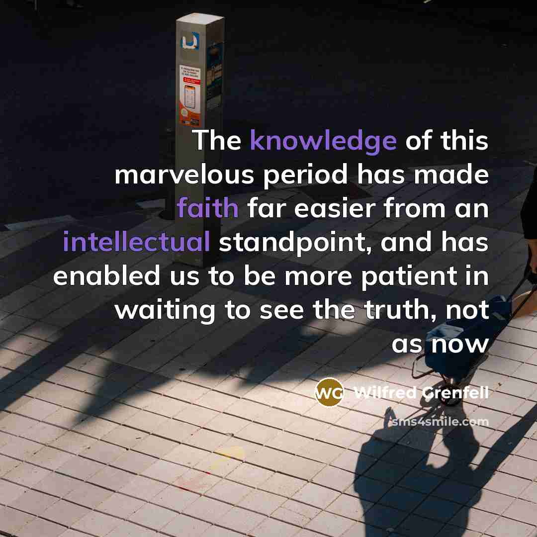 “The knowledge of this marvelous period has made faith far easier from an intellectual standpoint, and has enabled us to be more patient in waiting to see the truth, not as now” quote by Wilfred Grenfell