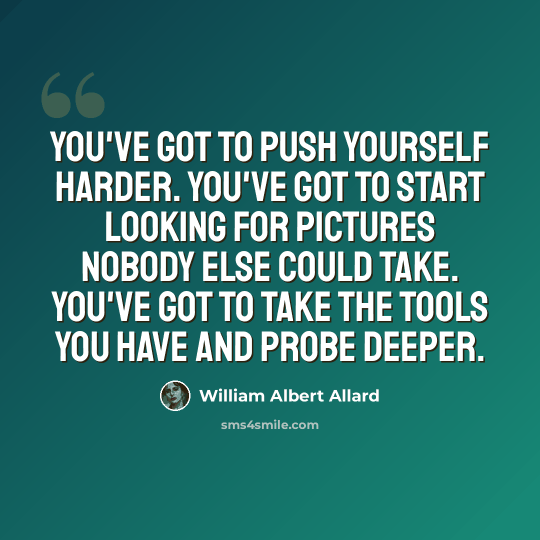 “You've got to push yourself harder. You've got to start looking for pictures nobody else could take. You've got to take the tools you have and probe deeper.” quote by William Albert Allard