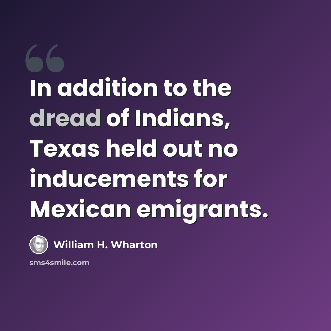 “In addition to the dread of Indians, Texas held out no inducements for Mexican emigrants.” quote by William H. Wharton