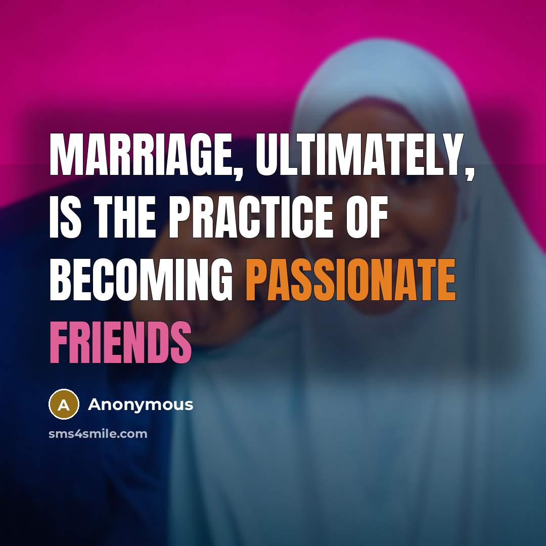 “Marriage, ultimately, is the practice of becoming passionate friends” quote by Anonymous