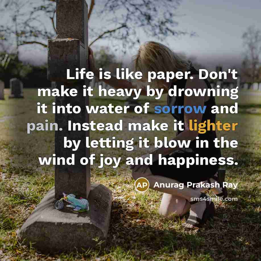 “Life is like paper. Don't make it heavy by drowning it into water of sorrow and pain. Instead make it lighter by letting it blow in the wind of joy and happiness.” quote by Anurag Prakash Ray