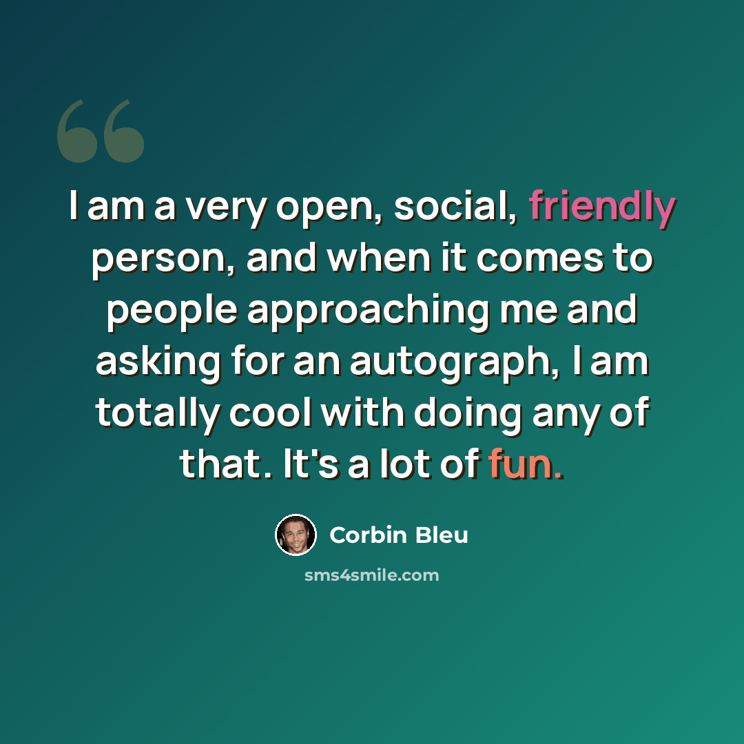 “I am a very open, social, friendly person, and when it comes to people approaching me and asking for an autograph, I am totally cool with doing any of that. It's a lot of fun.” quote by Corbin Bleu
