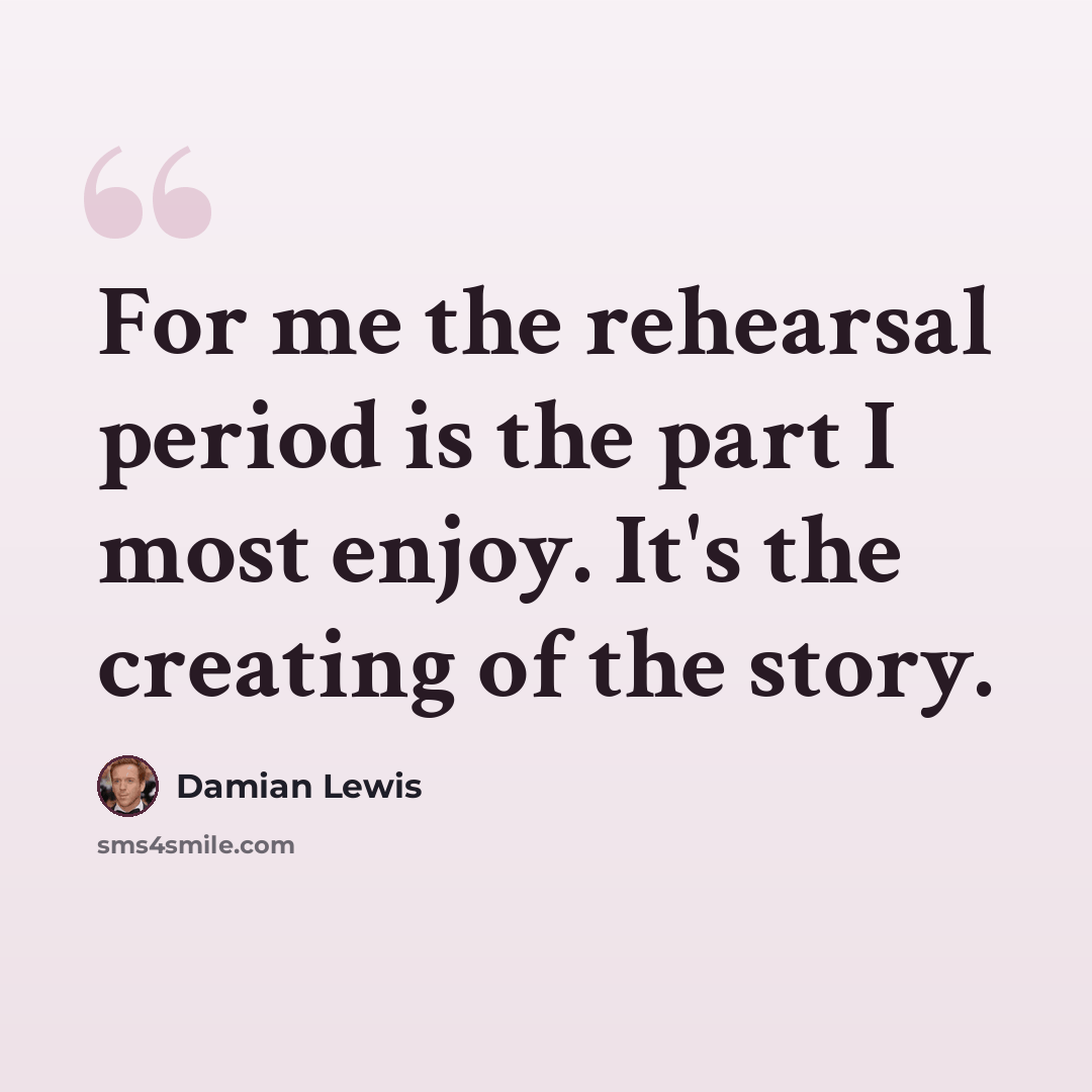 “For me the rehearsal period is the part I most enjoy. It's the creating of the story.” quote by Damian Lewis
