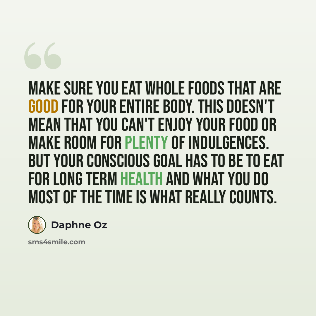 “Make sure you eat whole foods that are good for your entire body. This doesn't mean that you can't enjoy your food or make room for plenty of indulgences. But your conscious goal has to be to eat for long term health and what you do most of the time is what really counts.” quote by Daphne Oz