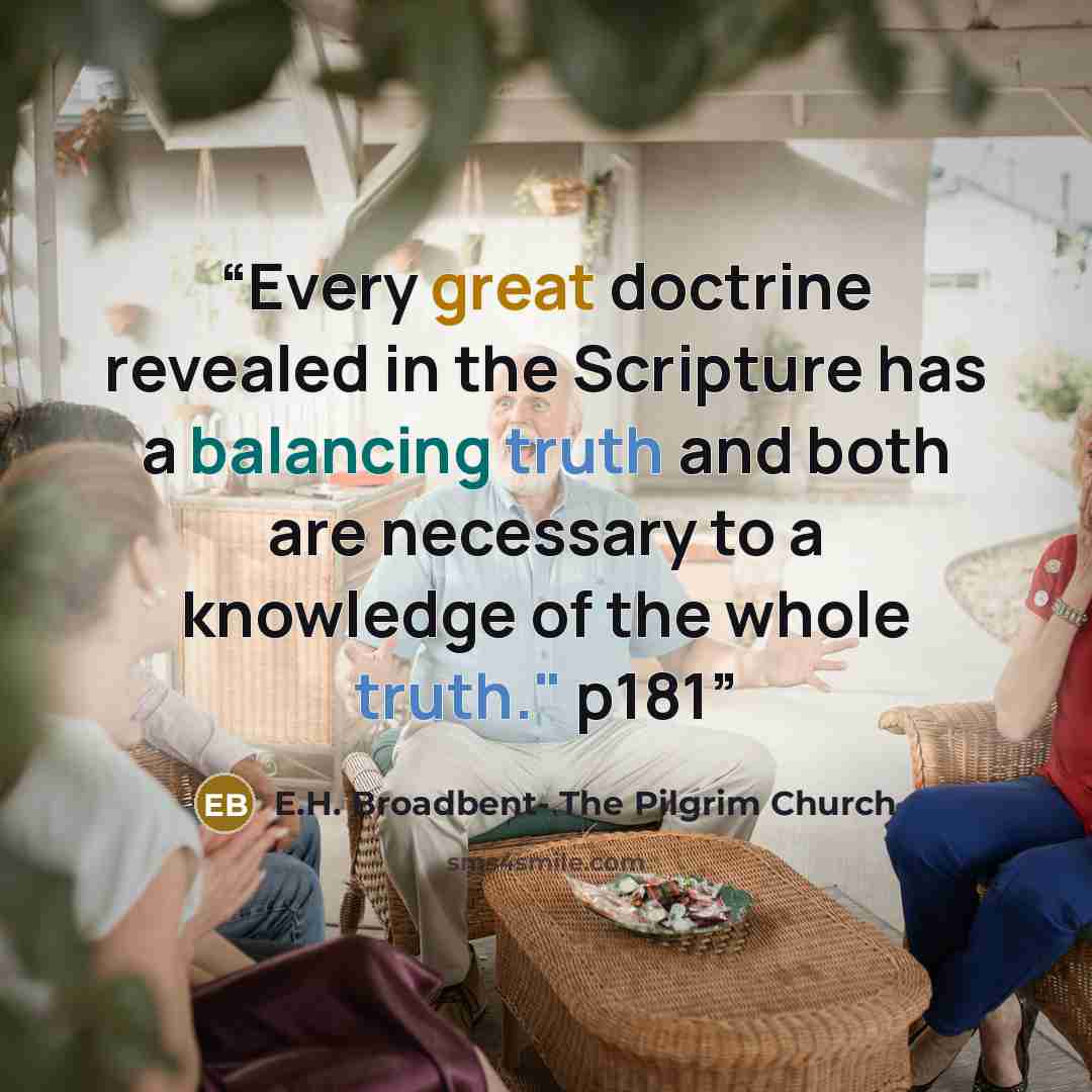 “Every great doctrine revealed in the Scripture has a balancing truth and both are necessary to a knowledge of the whole truth." p181” quote by E.H. Broadbent- The Pilgrim Church