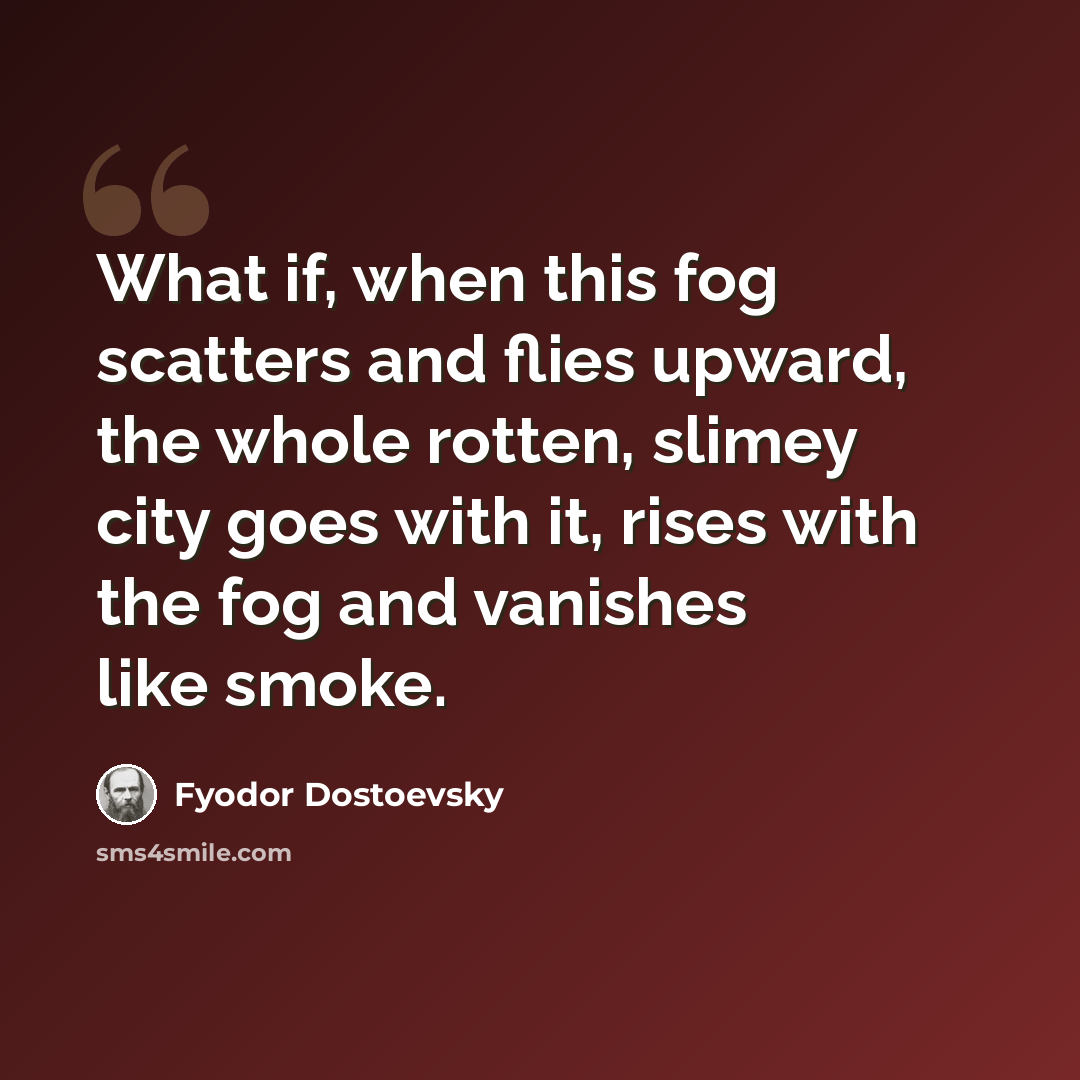 “What if, when this fog scatters and flies upward, the whole rotten, slimey city goes with it, rises with the fog and vanishes like smoke.” quote by Fyodor Dostoevsky